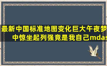 最新中国标准地图变化巨大,午夜梦中惊坐起,列强竟是我自己——|俄...