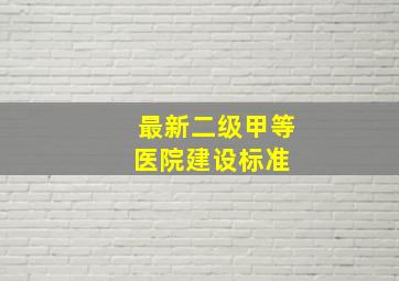 最新二级甲等医院建设标准 