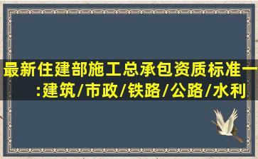 最新住建部施工总承包资质标准(一):建筑/市政/铁路/公路/水利