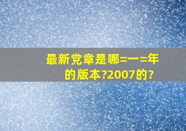 最新党章是哪=一=年的版本?2007的?