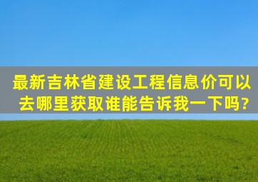 最新吉林省建设工程信息价可以去哪里获取,谁能告诉我一下吗?