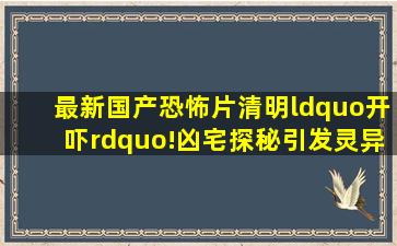 最新国产恐怖片清明“开吓”!凶宅探秘引发灵异事件,胆小者勿进