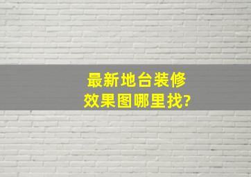 最新地台装修效果图哪里找?