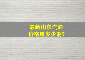 最新山东汽油价格是多少啊?