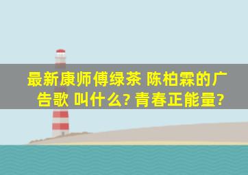 最新康师傅绿茶 陈柏霖的广告歌 叫什么? 青春正能量?