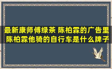 最新康师傅绿茶 陈柏霖的广告里 陈柏霖他骑的自行车是什么牌子的 ...