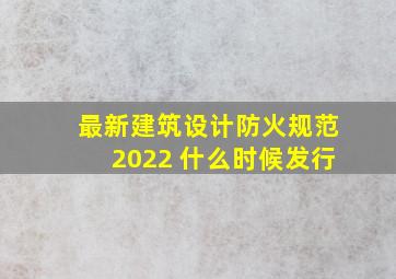 最新建筑设计防火规范2022 什么时候发行