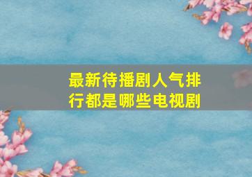 最新待播剧人气排行都是哪些电视剧(