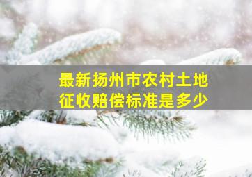 最新扬州市农村土地征收赔偿标准是多少