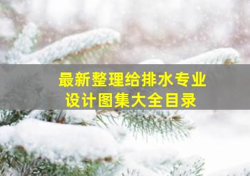 最新整理给排水专业设计图集大全目录 