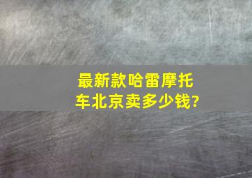 最新款哈雷摩托车,北京卖多少钱?