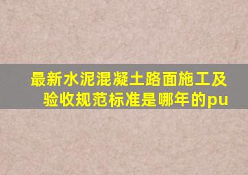 最新水泥混凝土路面施工及验收规范标准是哪年的pu