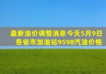 最新油价调整消息今天5月9日各省市加油站95、98汽油价格