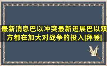 最新消息,巴以冲突最新进展,巴以双方都在加大对战争的投入|拜登|...