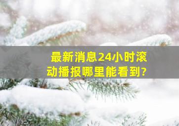 最新消息24小时滚动播报哪里能看到?