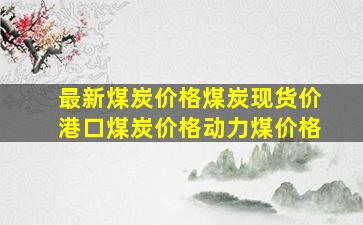 最新煤炭价格煤炭现货价港口煤炭价格动力煤价格