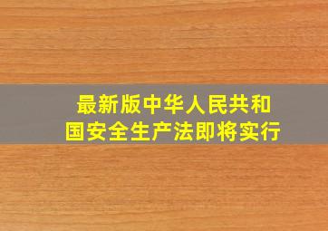 最新版《中华人民共和国安全生产法》即将实行