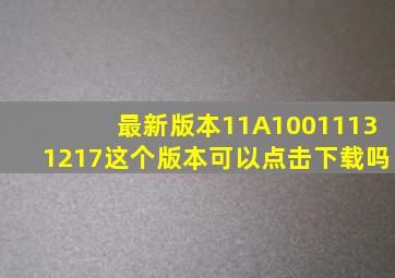 最新版本11,A,10011131217这个版本可以点击下载吗