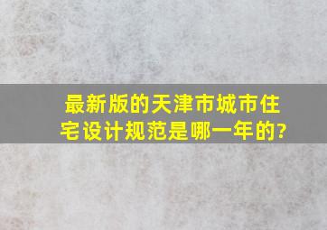 最新版的《天津市城市住宅设计规范》是哪一年的?