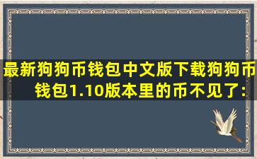 最新狗狗币钱包中文版下载,狗狗币钱包1.10版本里的币不见了:最新...