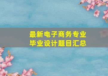 最新电子商务专业毕业设计题目汇总