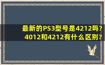 最新的PS3型号是4212吗?4012和4212有什么区别?求指教,在线等,...