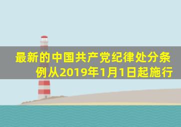 最新的《中国共产党纪律处分条例》从2019年1月1日起施行。