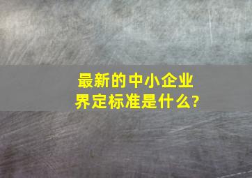 最新的中小企业界定标准是什么?