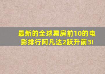 最新的全球票房前10的电影排行,《阿凡达2》跃升前3!