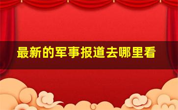 最新的军事报道去哪里看