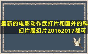 最新的电影动作武打片、和国外的科幻片,魔幻片。20162017都可以。