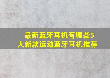 最新蓝牙耳机有哪些5大新款运动蓝牙耳机推荐