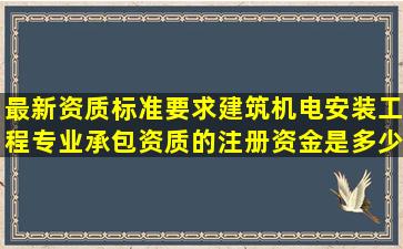 最新资质标准要求建筑机电安装工程专业承包资质的注册资金是多少