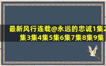 最新风行连载@永远的忠诚1集2集3集4集5集6集7集8集9集11集在哪...