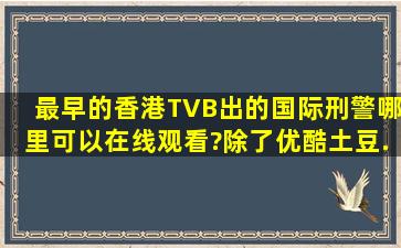 最早的香港TVB出的《国际刑警》哪里可以在线观看?除了优酷、土豆...