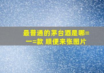 最普通的茅台酒是哪=一=款 顺便来张图片