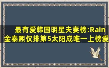 最有爱韩国明星夫妻榜:Rain金泰熙仅排第5,太阳成唯一上榜爱豆...