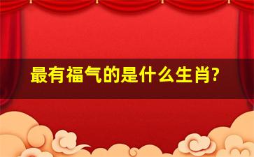 最有福气的是什么生肖?