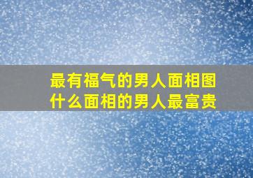 最有福气的男人面相图,什么面相的男人最富贵