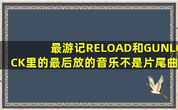 最游记RELOAD和GUNLOCK里的最后放的音乐(不是片尾曲!)