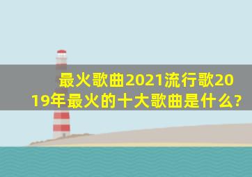 最火歌曲2021流行歌,2019年最火的十大歌曲是什么?