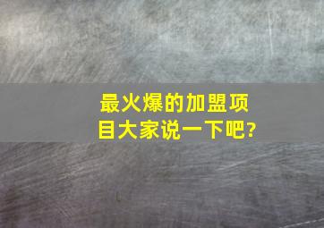 最火爆的加盟项目大家说一下吧?