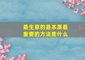 最生意的最本质最重要的方法是什么(