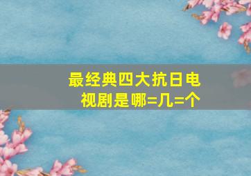 最经典四大抗日电视剧是哪=几=个