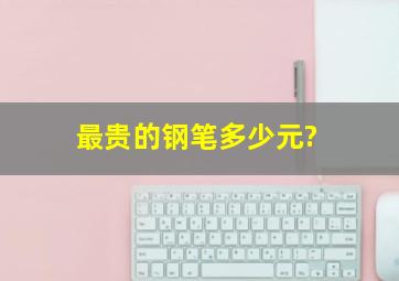 最贵的钢笔多少元?