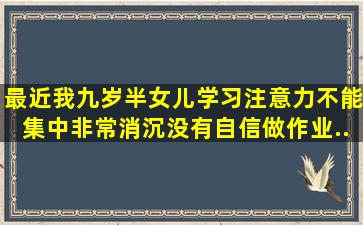 最近,我九岁半女儿学习注意力不能集中。非常消沉,没有自信。做作业...