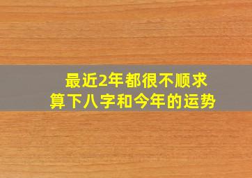 最近2年都很不顺,求算下八字和今年的运势