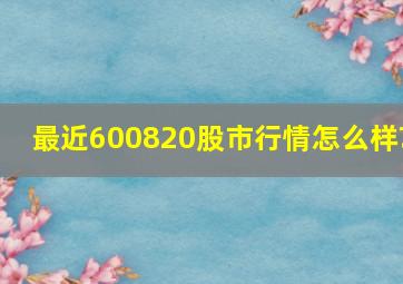 最近600820股市行情怎么样?