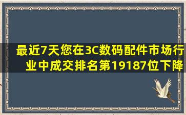 最近7天您在3C数码配件市场行业中成交排名第19187位,下降7897位?