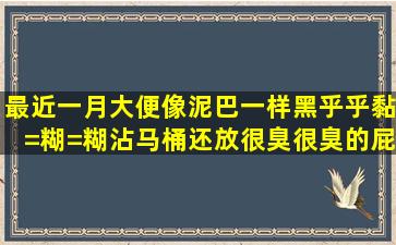 最近一月大便像泥巴一样黑乎乎黏=糊=糊沾马桶,还放很臭很臭的屁